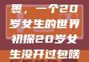 未曾开启的包裹，一个20岁女生的世界初探20岁女生没开过包啥样电影