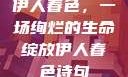 伊人春色，一场绚烂的生命绽放伊人春色诗句