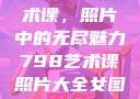 探索798艺术课，照片中的无尽魅力798艺术课照片大全女图片