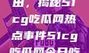 探索今日瓜田，揭秘51cg吃瓜网热点事件51cg吃瓜网今日吃瓜反差婊