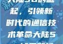 大陆5G的崛起，引领新时代的通信技术革命大陆5g奭域名解析