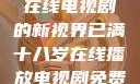 已满十八岁，在线电视剧的新视界已满十八岁在线播放电视剧免费观看