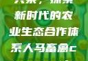 人马畜禽合作共荣，探索新时代的农业生态合作体系人马畜禽croproation官网入口