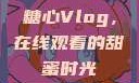 糖心Vlog，在线观看的甜蜜时光
