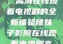 辣妹子影院，高清在线观看电视剧的全新体验辣妹子影院在线观看电视剧高清下载