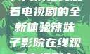辣妹子影院，高清在线观看电视剧的全新体验辣妹子影院在线观看电视剧高清下载