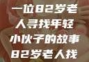 岁月无情人不老，跨越世代的友情—一位82岁老人寻找年轻小伙子的故事82岁老人找20多岁小伙子什么情况呢视频讲解