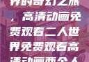 探索二人世界的奇幻之旅，高清动画免费观看二人世界免费观看高清动画两个人的视频