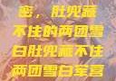 军营深处的秘密，肚兜藏不住的两团雪白肚兜藏不住两团雪白军营小说在线看