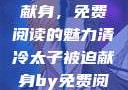 清冷太子被迫献身，免费阅读的魅力清冷太子被迫献身by免费阅读笔趣阁