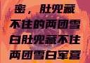 军营深处的秘密，肚兜藏不住的两团雪白肚兜藏不住两团雪白军营小说在线看