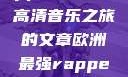 欧洲最强Rapper，免费高清音乐之旅的文章欧洲最强rapper免费高清大全