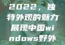 四川小虎GY2022，独特外观的魅力展现中国windows野外开放