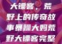 暴躁大妈荒野大镖客，荒野上的传奇故事暴躁大妈荒野大镖客完整版