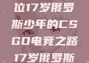 闪耀青春，一位17岁俄罗斯少年的CSGO电竞之路17岁俄罗斯csgo选手