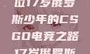 闪耀青春，一位17岁俄罗斯少年的CSGO电竞之路17岁俄罗斯csgo选手