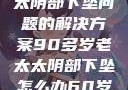 关于高龄老太太阴部下坠问题的解决方案90多岁老太太阴部下坠怎么办60岁占总人口比列