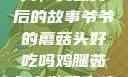 爷爷的蘑菇头，美味背后的故事爷爷的蘑菇头好吃吗鸡腿茹怎么做好吃鸡腿菇头怎么吃