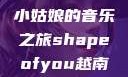 Shape of You，越南小姑娘的音乐之旅shapeofyou越南小姑娘的背景故事