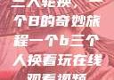 三人轮换，一个B的奇妙旅程一个b三个人换着玩在线观看视频
