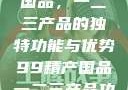 探索99精产国品，一二三产品的独特功能与优势99精产国品一二三产品功能介绍