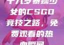 十九岁暴躁少女的CSGO竞技之路，免费观看的热血瞬间