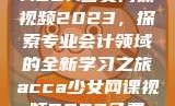 ACCA少女网课视频2023，探索专业会计领域的全新学习之旅acca少女网课视频2023免费