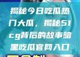 揭秘今日吃瓜热门大瓜，揭秘51cg背后的故事暗黑吃瓜官网入口
