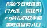 揭秘今日吃瓜热门大瓜，揭秘51cg背后的故事暗黑吃瓜官网入口