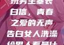 女生偷偷给全班男生塞表白信，青春之爱的无声告白女人洗澡给男人看是什么心理