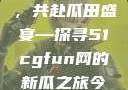 朝阳热心群众今日齐聚一堂，共赴瓜田盛宴—探寻51cgfun网的新瓜之旅今日吃瓜-51朝阳群众往期