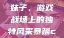 暴躁CSGO妹子，游戏战场上的独特风采暴躁csgo妹子一