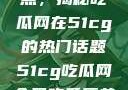 探索今日热点，揭秘吃瓜网在51cg的热门话题51cg吃瓜网今日吃瓜反差婊