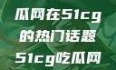 探索今日热点，揭秘吃瓜网在51cg的热门话题51cg吃瓜网今日吃瓜反差婊