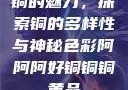铜的魅力，探索铜的多样性与神秘色彩阿阿阿好铜铜铜黄品