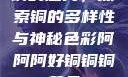 铜的魅力，探索铜的多样性与神秘色彩阿阿阿好铜铜铜黄品