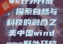 中国Windows野外开放，探索自然与科技的融合之美中国windows野外开放bideos