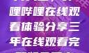 免费观看三年片大全，哔哩哔哩在线观看体验分享三年在线观看完整版免费高清