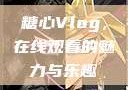糖心Vlog，在线观看的魅力与乐趣
