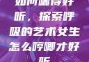 如何喘得好听，探索呼吸的艺术女生怎么哼唧才好听