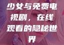 少女与免费电视剧，在线观看的隐秘世界