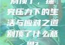 别顶了，探究压力下的生活与应对之道别顶了什么意思?