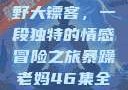 暴躁老妈与荒野大镖客，一段独特的情感冒险之旅暴躁老妈46集全免费观看