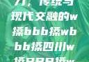 四川的文化魅力，传统与现代交融的w搡bbb搡wbbb搡四川w搡BBB搡wBBB搡免费