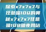 探索x7x7x7与任意噪108的奥秘x7x7x7任意噪108暗夜网站