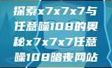 探索x7x7x7与任意噪108的奥秘x7x7x7任意噪108暗夜网站