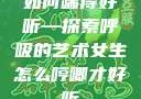 如何喘得好听—探索呼吸的艺术女生怎么哼唧才好听