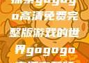 探索gogogo高清免费完整版游戏的世界gogogo高清完整版