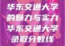 华东交通大学的魅力与实力华东交通大学录取分数线