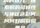 铜的魅力，探索铜的多样性与神秘色彩阿阿阿好铜铜铜黄品